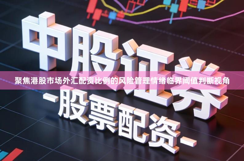 聚焦港股市场外汇配资比例的风险管理情绪临界阈值判断视角