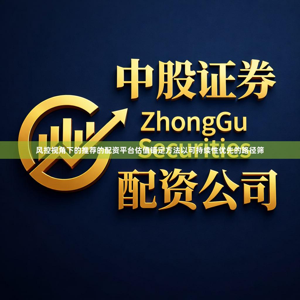 风控视角下的推荐的配资平台估值锚定方法以可持续性优先的路径筛