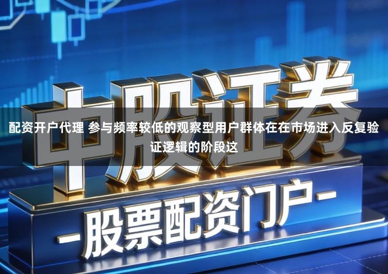 配资开户代理 参与频率较低的观察型用户群体在在市场进入反复验证逻辑的阶段这