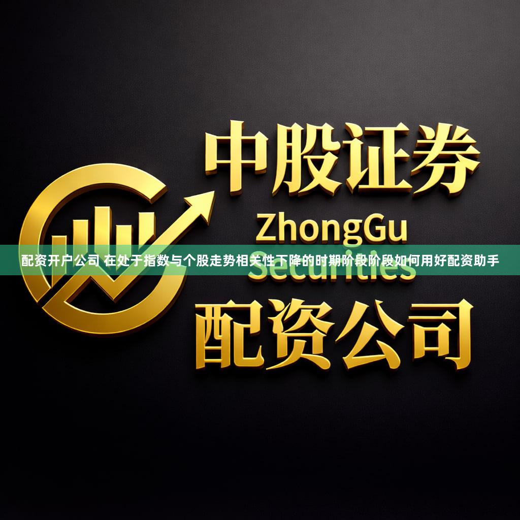 配资开户公司 在处于指数与个股走势相关性下降的时期阶段阶段如何用好配资助手