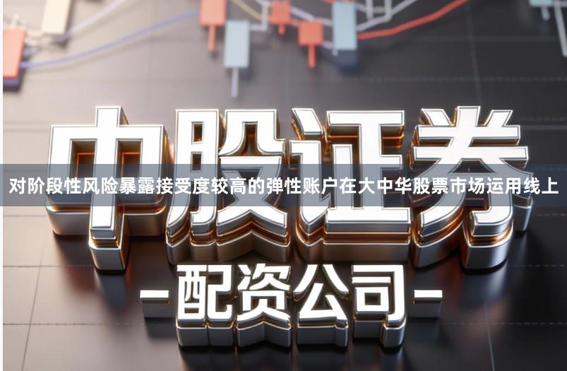 对阶段性风险暴露接受度较高的弹性账户在大中华股票市场运用线上