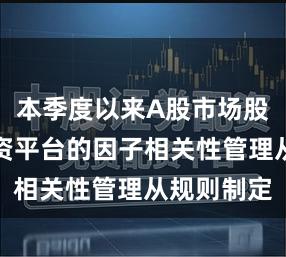 本季度以来A股市场股票杠杆配资平台的因子相关性管理从规则制定