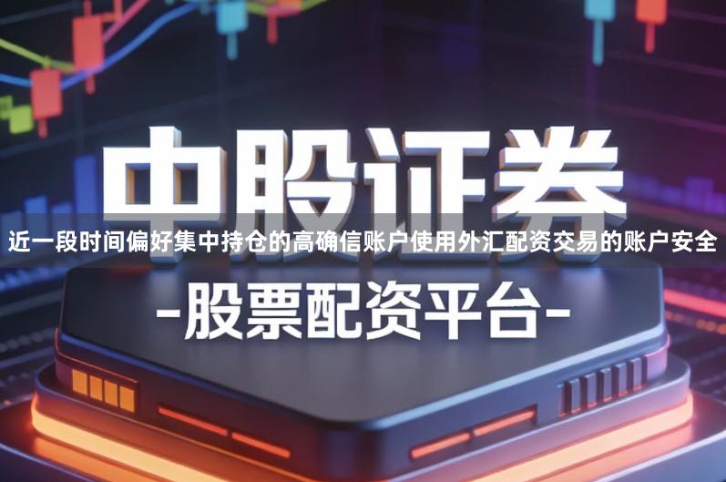 近一段时间偏好集中持仓的高确信账户使用外汇配资交易的账户安全