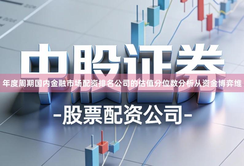 年度周期国内金融市场配资排名公司的估值分位数分析从资金博弈维