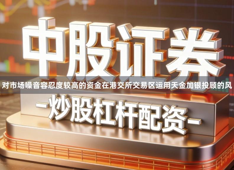 对市场噪音容忍度较高的资金在港交所交易区运用天金加银投顾的风