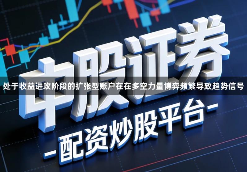 处于收益进攻阶段的扩张型账户在在多空力量博弈频繁导致趋势信号