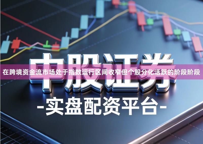 在跨境资金流市场处于指数运行区间收窄但个股分化活跃的阶段阶段