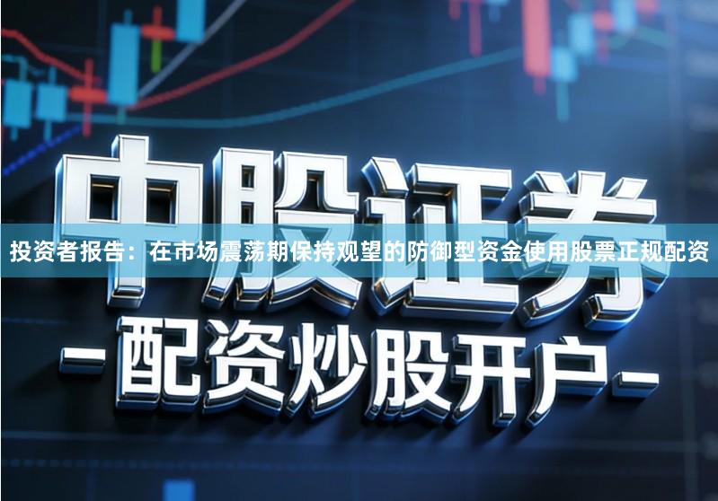 投资者报告：在市场震荡期保持观望的防御型资金使用股票正规配资