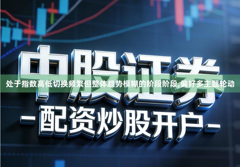 处于指数高低切换频繁但整体趋势模糊的阶段阶段,偏好多主题轮动