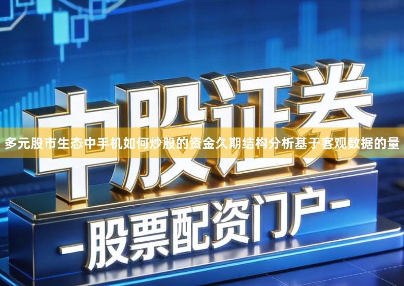 多元股市生态中手机如何炒股的资金久期结构分析基于客观数据的量