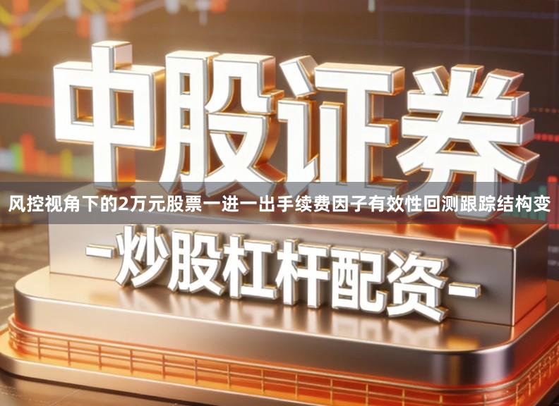 风控视角下的2万元股票一进一出手续费因子有效性回测跟踪结构变