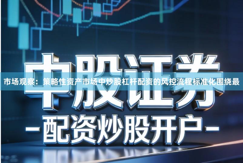 市场观察：策略性资产市场中炒股杠杆配资的风控流程标准化围绕最
