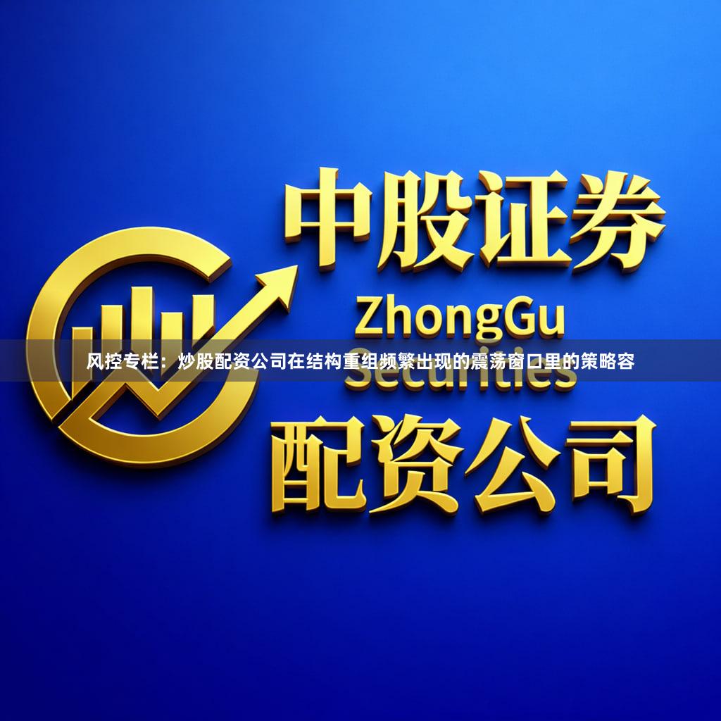 风控专栏：炒股配资公司在结构重组频繁出现的震荡窗口里的策略容