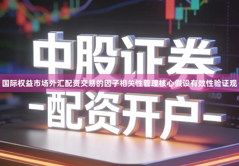 国际权益市场外汇配资交易的因子相关性管理核心假设有效性验证观