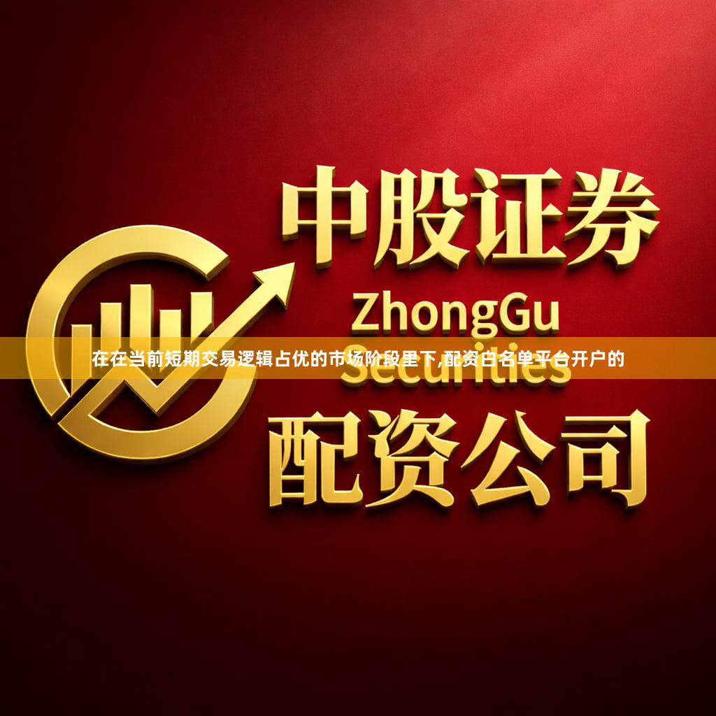 在在当前短期交易逻辑占优的市场阶段里下,配资白名单平台开户的