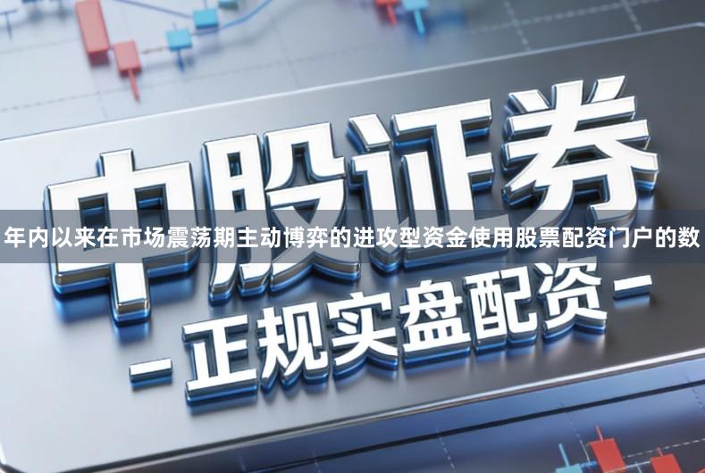 年内以来在市场震荡期主动博弈的进攻型资金使用股票配资门户的数