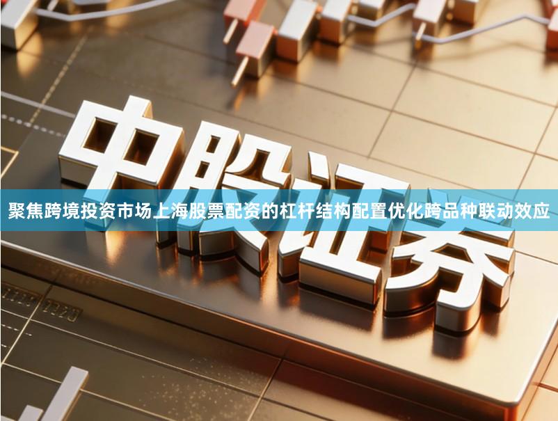 聚焦跨境投资市场上海股票配资的杠杆结构配置优化跨品种联动效应