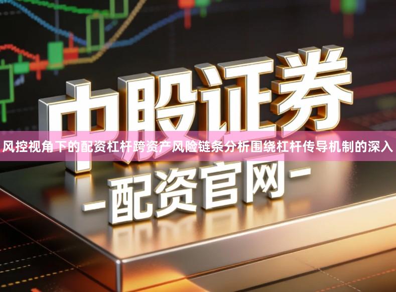 风控视角下的配资杠杆跨资产风险链条分析围绕杠杆传导机制的深入