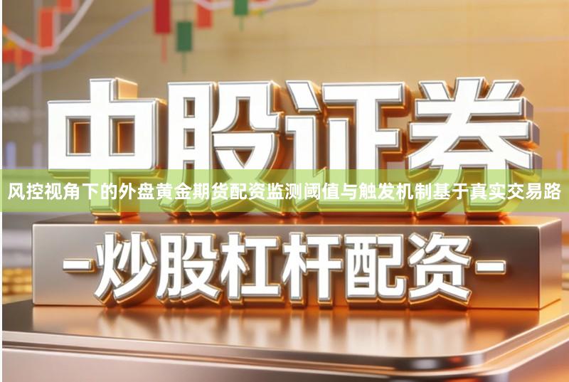 风控视角下的外盘黄金期货配资监测阈值与触发机制基于真实交易路