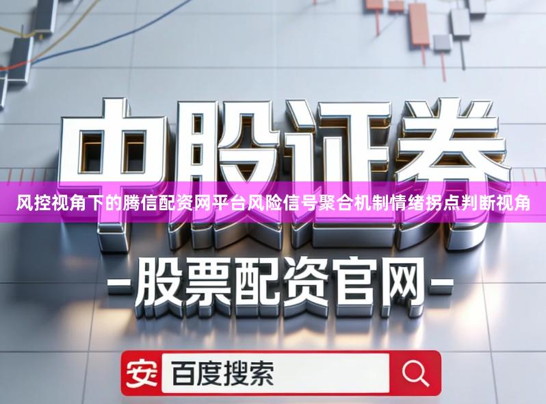 风控视角下的腾信配资网平台风险信号聚合机制情绪拐点判断视角