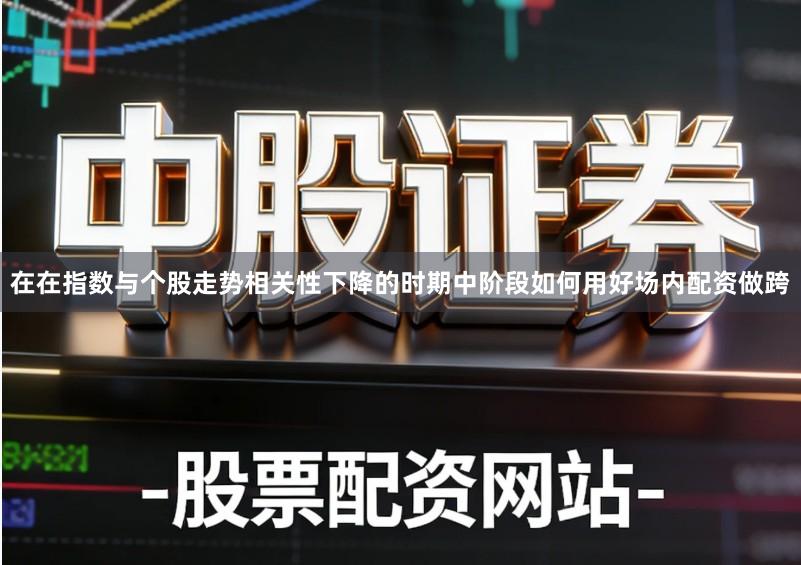 在在指数与个股走势相关性下降的时期中阶段如何用好场内配资做跨