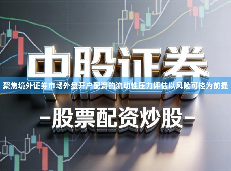 聚焦境外证券市场外盘开户配资的流动性压力评估以风险可控为前提