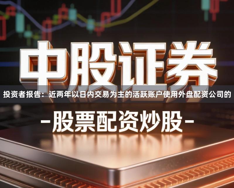 投资者报告：近两年以日内交易为主的活跃账户使用外盘配资公司的