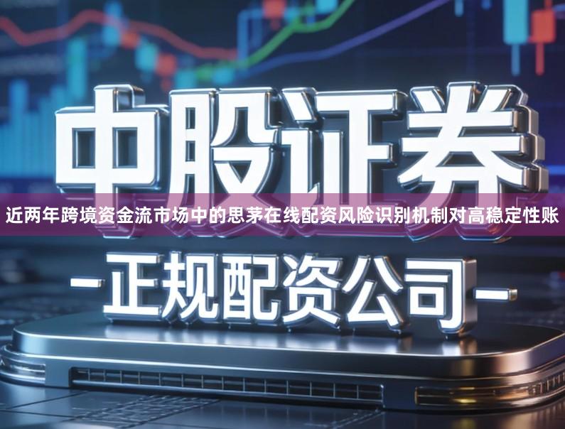 近两年跨境资金流市场中的思茅在线配资风险识别机制对高稳定性账
