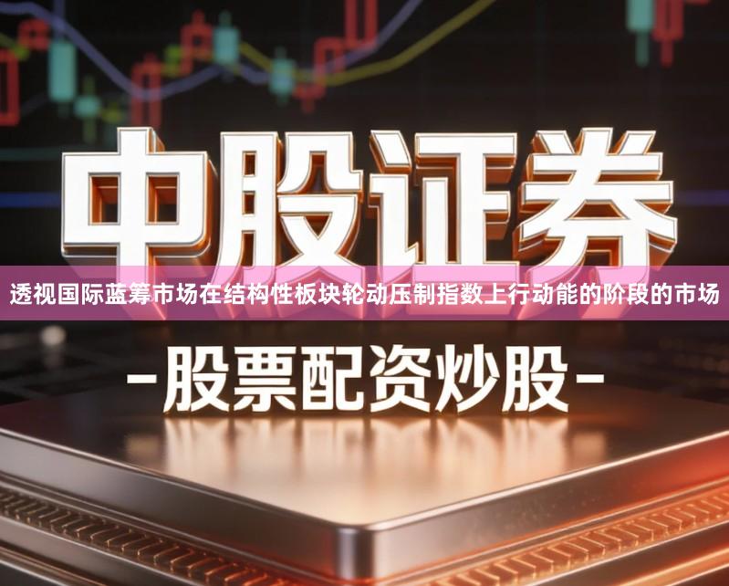 透视国际蓝筹市场在结构性板块轮动压制指数上行动能的阶段的市场