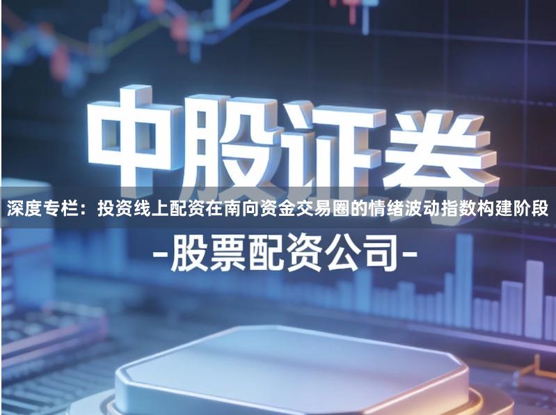 深度专栏：投资线上配资在南向资金交易圈的情绪波动指数构建阶段