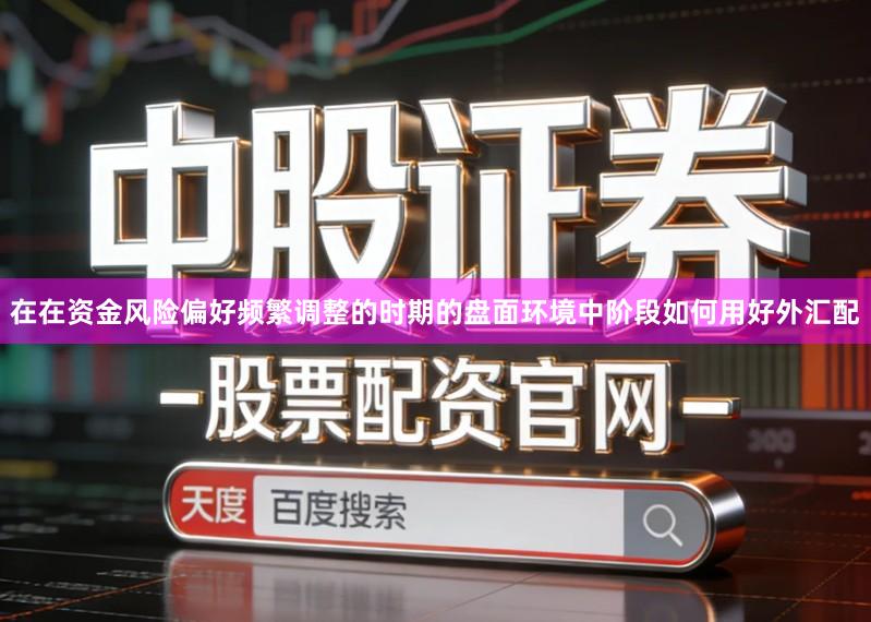 在在资金风险偏好频繁调整的时期的盘面环境中阶段如何用好外汇配
