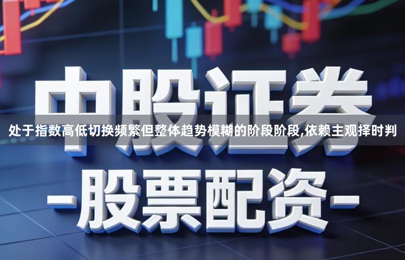 处于指数高低切换频繁但整体趋势模糊的阶段阶段,依赖主观择时判