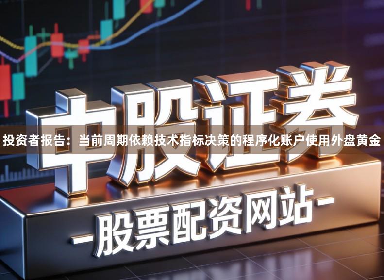 投资者报告：当前周期依赖技术指标决策的程序化账户使用外盘黄金