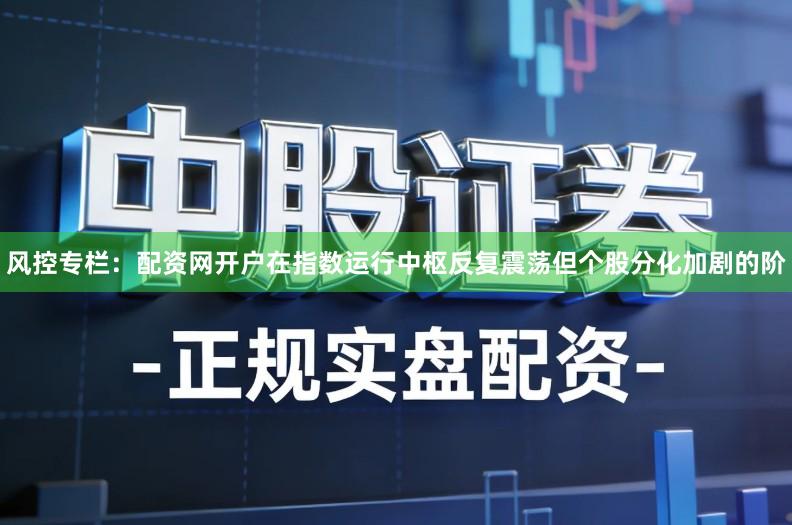 风控专栏：配资网开户在指数运行中枢反复震荡但个股分化加剧的阶