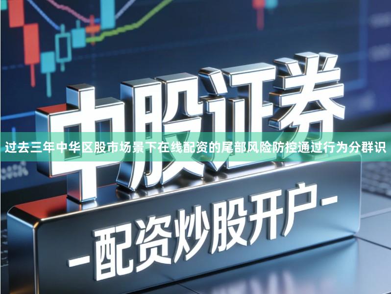 过去三年中华区股市场景下在线配资的尾部风险防控通过行为分群识