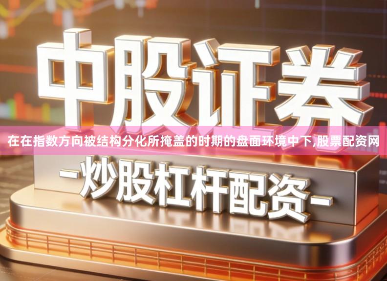 在在指数方向被结构分化所掩盖的时期的盘面环境中下,股票配资网