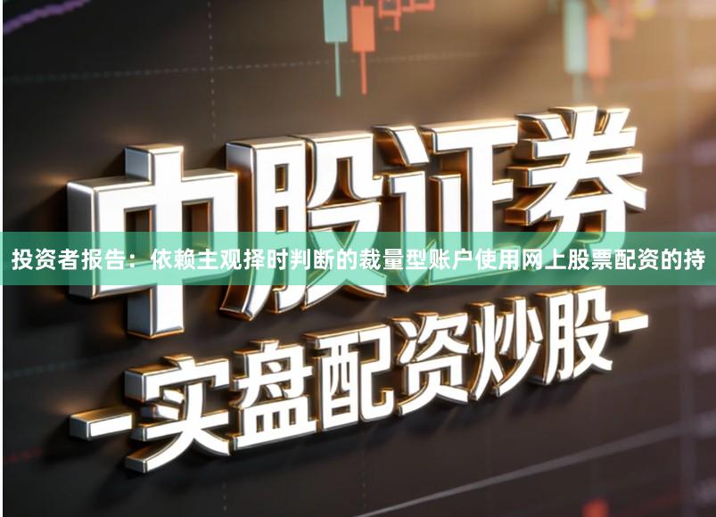 投资者报告：依赖主观择时判断的裁量型账户使用网上股票配资的持