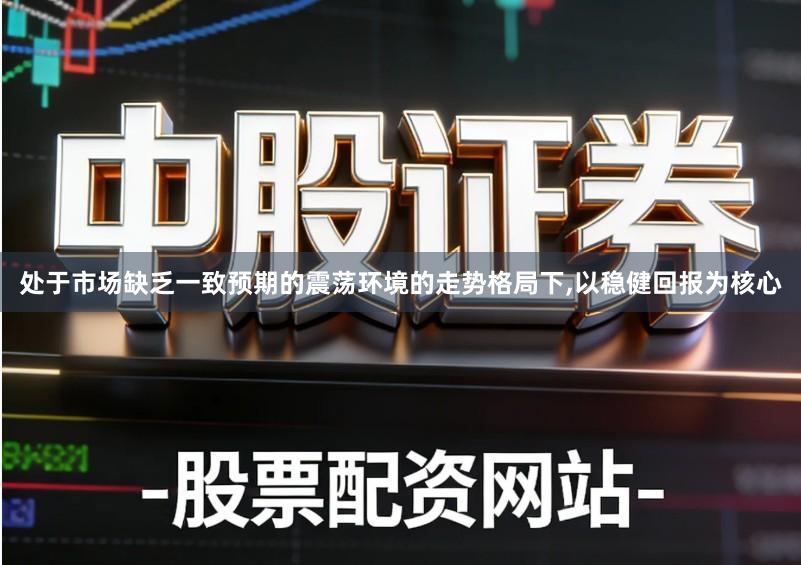 处于市场缺乏一致预期的震荡环境的走势格局下,以稳健回报为核心