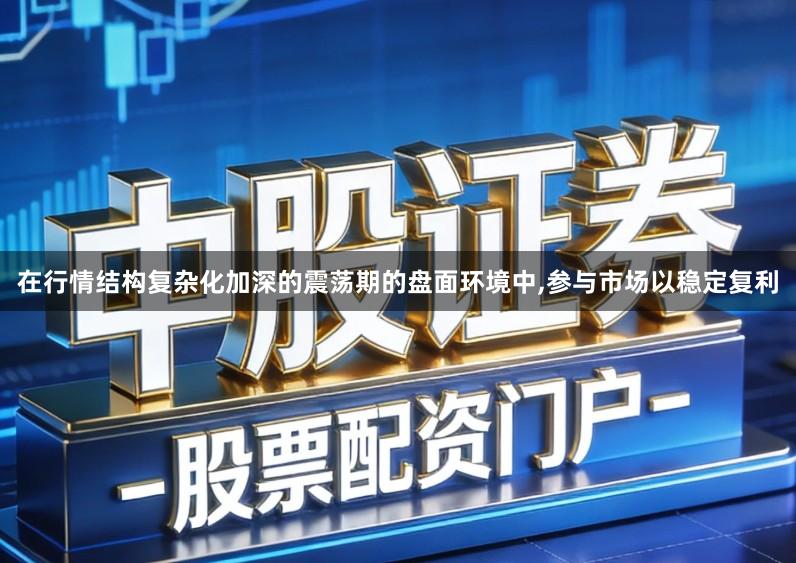 在行情结构复杂化加深的震荡期的盘面环境中,参与市场以稳定复利