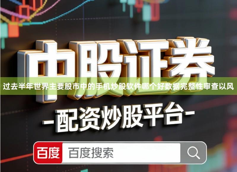 过去半年世界主要股市中的手机炒股软件哪个好数据完整性审查以风