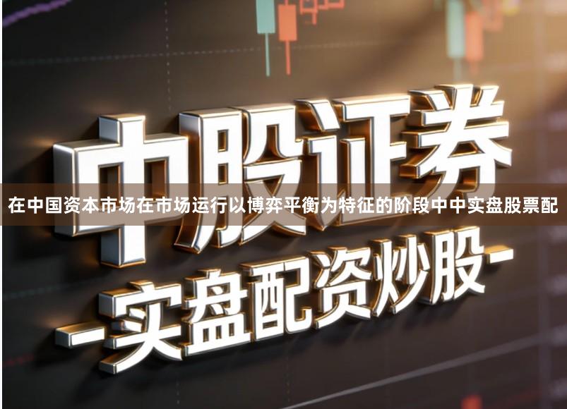 在中国资本市场在市场运行以博弈平衡为特征的阶段中中实盘股票配