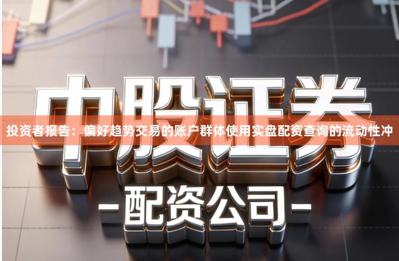 投资者报告：偏好趋势交易的账户群体使用实盘配资查询的流动性冲