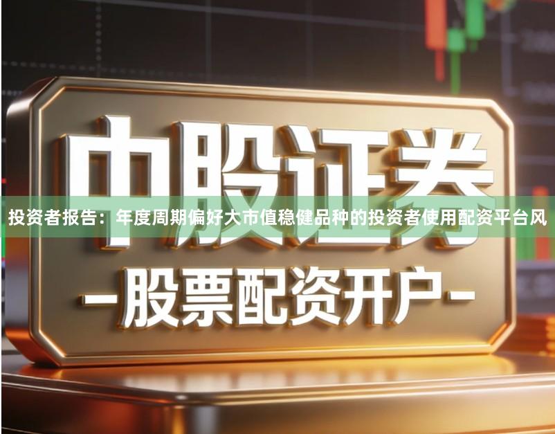 投资者报告：年度周期偏好大市值稳健品种的投资者使用配资平台风