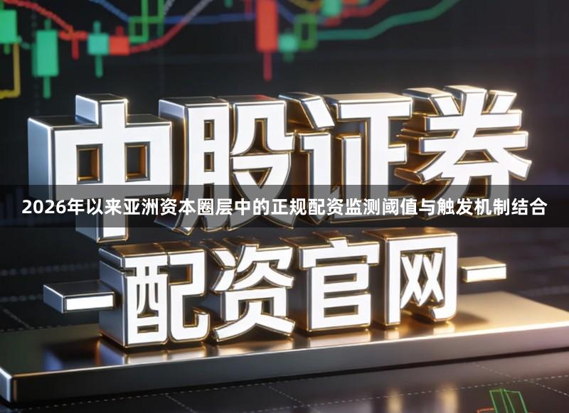 2026年以来亚洲资本圈层中的正规配资监测阈值与触发机制结合