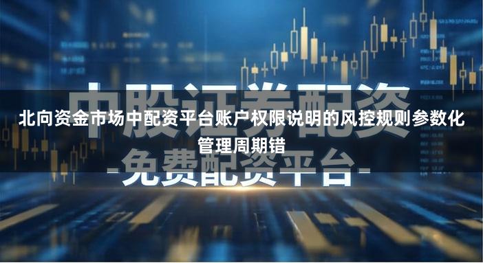 北向资金市场中配资平台账户权限说明的风控规则参数化管理周期错