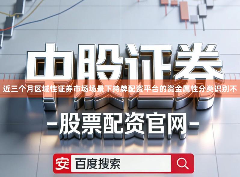 近三个月区域性证券市场场景下持牌配资平台的资金属性分类识别不