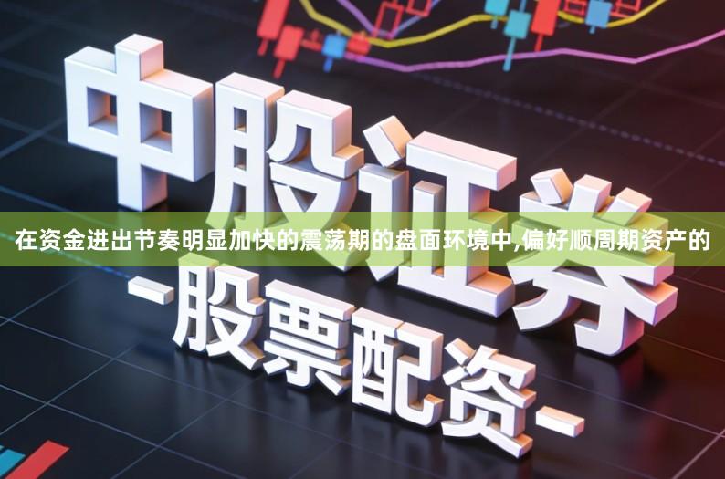 在资金进出节奏明显加快的震荡期的盘面环境中,偏好顺周期资产的