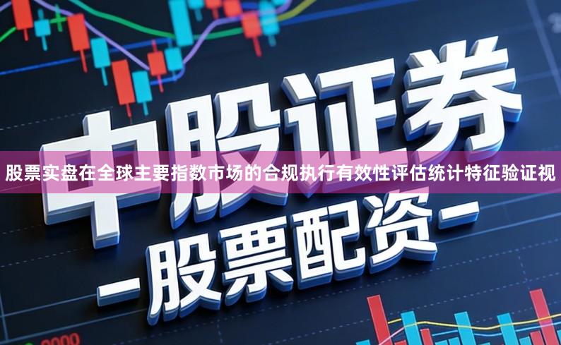 股票实盘在全球主要指数市场的合规执行有效性评估统计特征验证视