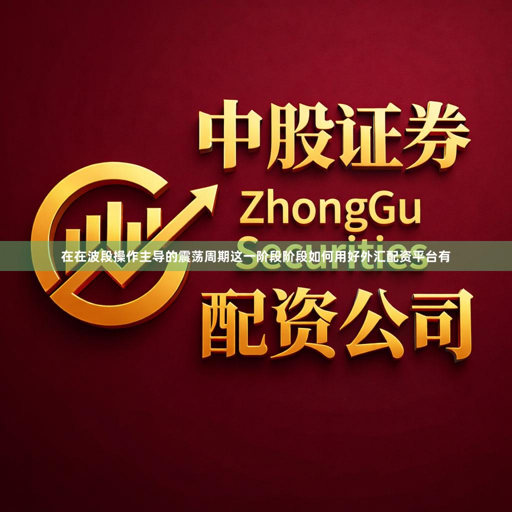 在在波段操作主导的震荡周期这一阶段阶段如何用好外汇配资平台有