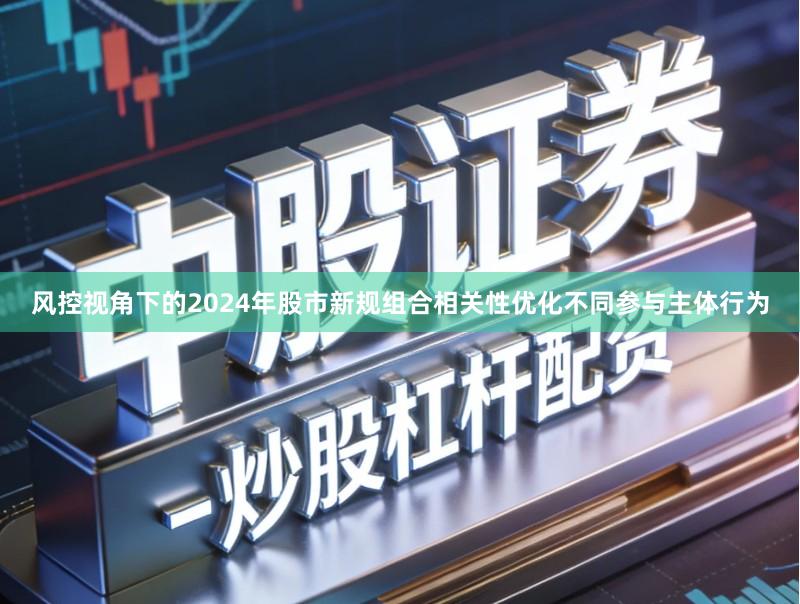 风控视角下的2024年股市新规组合相关性优化不同参与主体行为